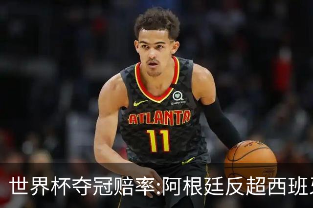 世界杯夺冠赔率:阿根廷反超西班牙 法国仍领跑