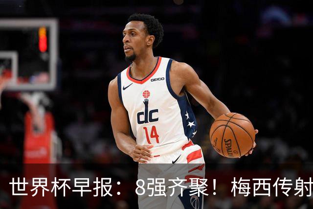 世界杯早报：8强齐聚！梅西传射率阿根廷绝地逆转 瑞士点球晋级