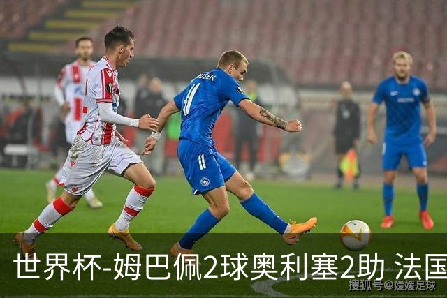 世界杯-姆巴佩2球奥利塞2助 法国4前场各有收获3-0瑞典