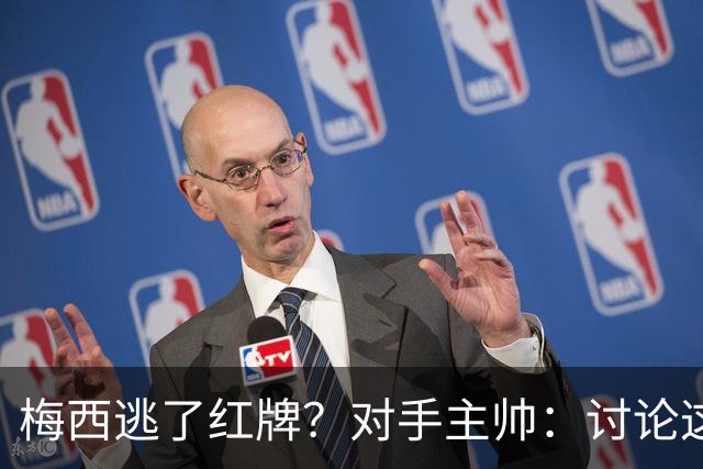 梅西逃了红牌？对手主帅：讨论这个没有意义，他让比赛一切变容易