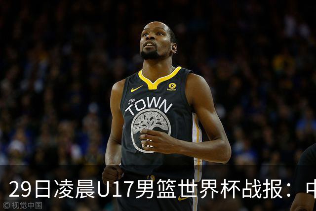 29日凌晨U17男篮世界杯战报：中国男篮跌至第三，亚洲队惨遭三连败