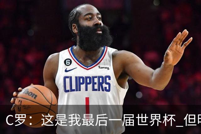 C罗：这是我最后一届世界杯 但明天不会是最后一场比赛