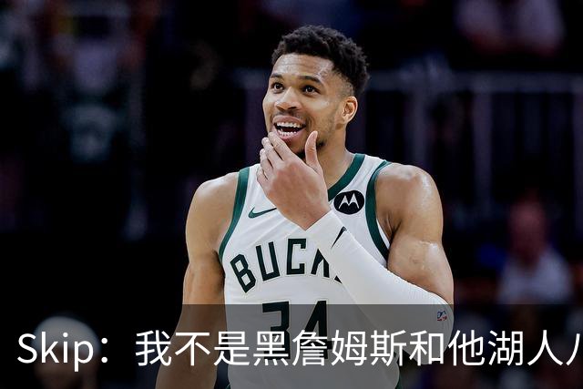 Skip：我不是黑詹姆斯&他湖人八年表现平庸 我最多只能给他打C